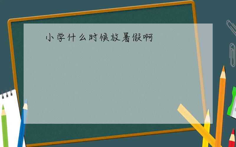 小学什么时候放暑假啊