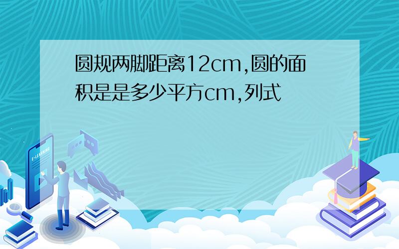 圆规两脚距离12cm,圆的面积是是多少平方cm,列式