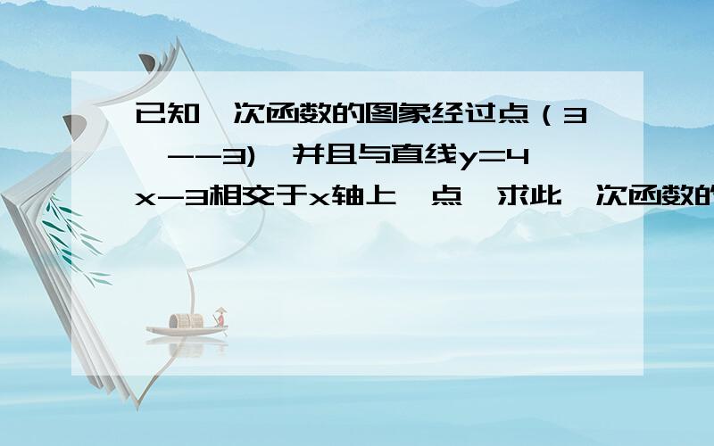 已知一次函数的图象经过点（3,--3),并且与直线y=4x-3相交于x轴上一点,求此一次函数的关系式.如题 谢