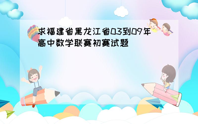 求福建省黑龙江省03到09年高中数学联赛初赛试题