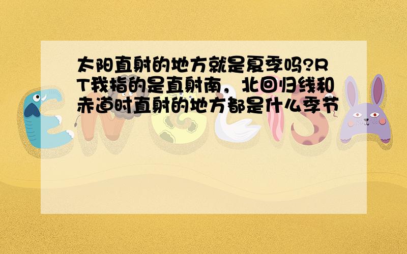 太阳直射的地方就是夏季吗?RT我指的是直射南，北回归线和赤道时直射的地方都是什么季节