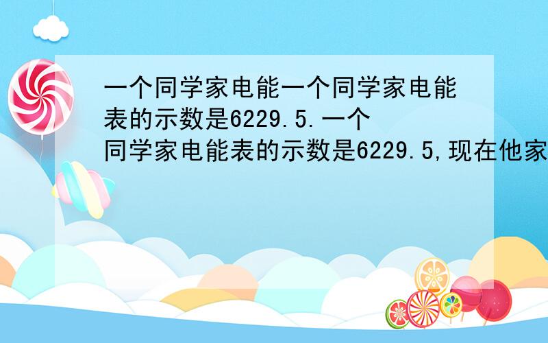 一个同学家电能一个同学家电能表的示数是6229.5.一个同学家电能表的示数是6229.5,现在他家里有40 W的电灯4盏,平均每天用电2.5 h,用了30天,共用了几度电?此时电表的示数为多少?