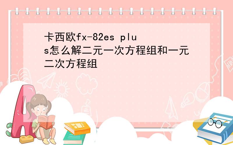 卡西欧fx-82es plus怎么解二元一次方程组和一元二次方程组