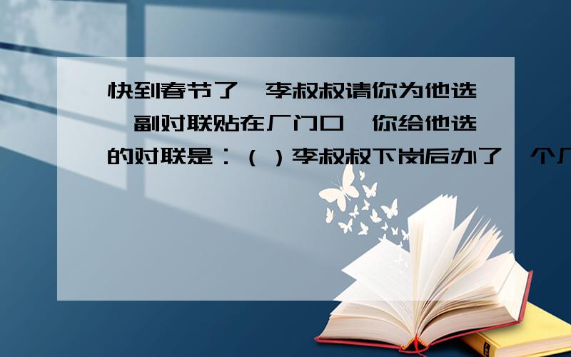 快到春节了,李叔叔请你为他选一副对联贴在厂门口,你给他选的对联是：（）李叔叔下岗后办了一个厂,生意很红火.