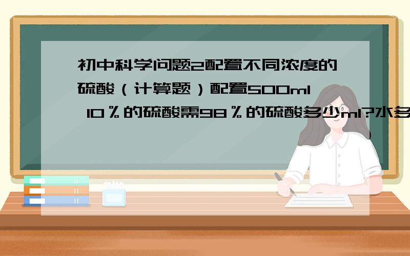 初中科学问题2配置不同浓度的硫酸（计算题）配置500ml 10％的硫酸需98％的硫酸多少ml?水多少ml?（98％硫酸的密度为1.84g/cm3,10％硫酸的密度为1.07g/cm3）我觉得应该是质量分数!因为我算出了第