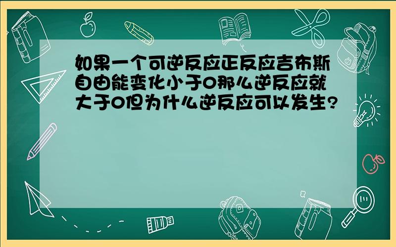 如果一个可逆反应正反应吉布斯自由能变化小于0那么逆反应就大于0但为什么逆反应可以发生?