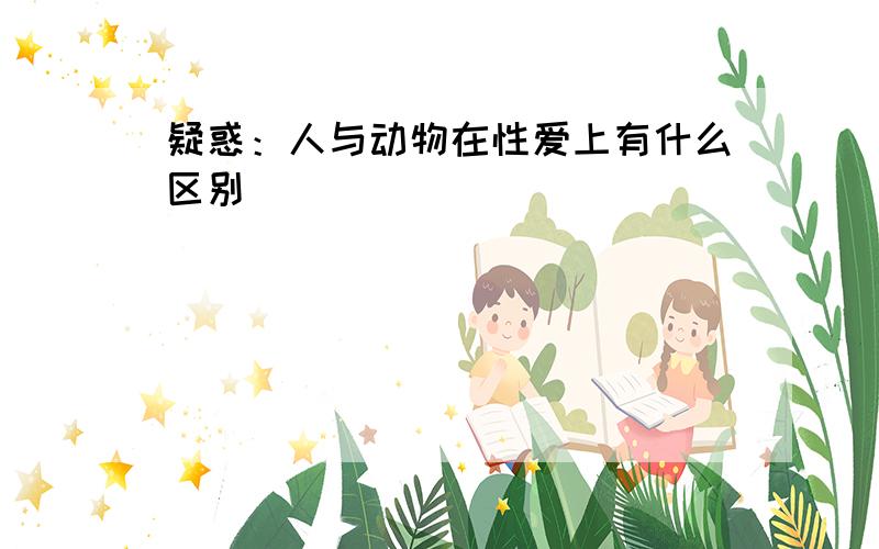 疑惑：人与动物在性爱上有什么区别