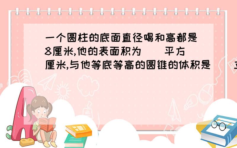 一个圆柱的底面直径喝和高都是8厘米,他的表面积为（）平方厘米,与他等底等高的圆锥的体积是（）立方厘米