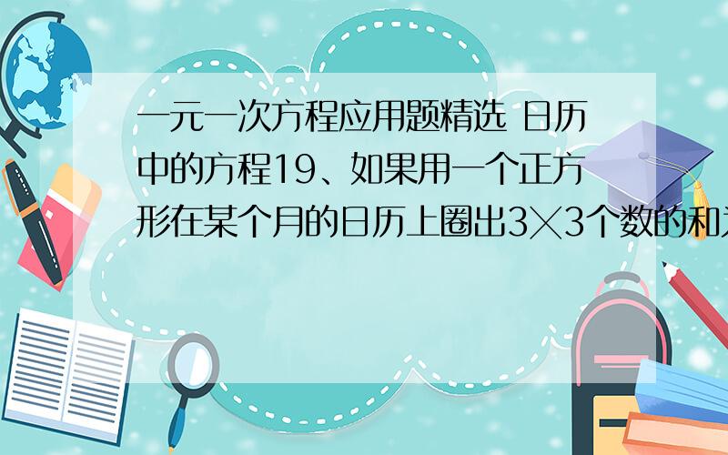 一元一次方程应用题精选 日历中的方程19、如果用一个正方形在某个月的日历上圈出3╳3个数的和为126,则这9天分别是几号?20、若今天是星期一,请问2004天之后是星期几?21、有甲、乙两位同学,