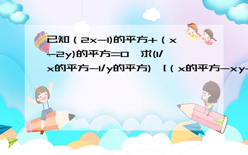 已知（2x-1)的平方+（x-2y)的平方=0,求(1/x的平方-1/y的平方)×[（x的平方-xy+y的