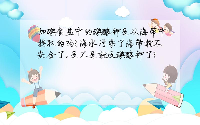 加碘食盐中的碘酸钾是从海带中提取的吗?海水污染了海带就不安全了,是不是就没碘酸钾了?