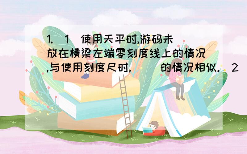 1.（1）使用天平时,游码未放在横梁左端零刻度线上的情况,与使用刻度尺时,（ ）的情况相似.（2）小明证明物体与砝码的放置遵循“作物有吗”的原则时,正确调节天平平衡,故意将此物体放