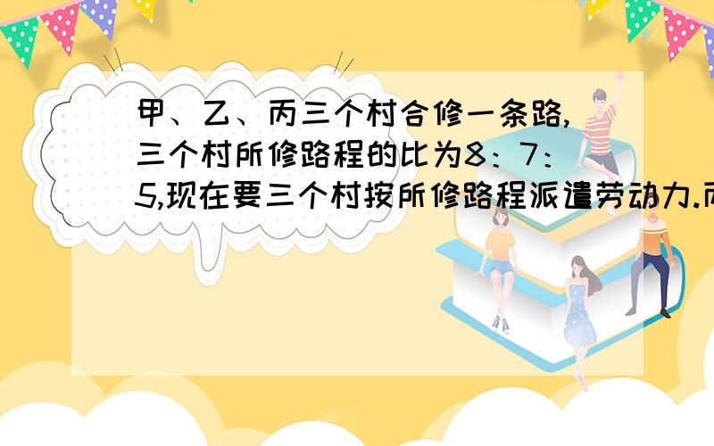 甲、乙、丙三个村合修一条路,三个村所修路程的比为8：7：5,现在要三个村按所修路程派遣劳动力.丙村由于殊原因,没有派出劳动力,但需要付给甲.乙两村劳动报酬1350元,这样甲村派出60人,乙