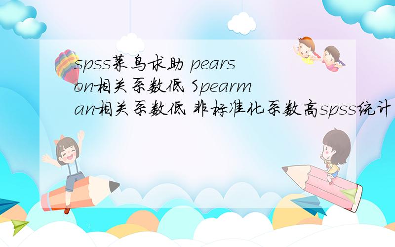 spss菜鸟求助 pearson相关系数低 Spearman相关系数低 非标准化系数高spss统计的时候,有两个自变量与因变量的pearson相关系数很低 用Spearman相关系数也很低,都不显著,但是线性回归的时候放进去没