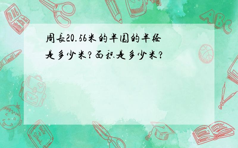 周长20.56米的半圆的半径是多少米?面积是多少米?