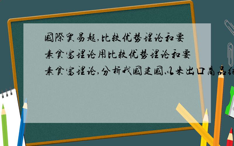 国际贸易题,比较优势理论和要素贫富理论用比较优势理论和要素贫富理论,分析我国建国以来出口商品结构和进口商品结构不断变化的原因