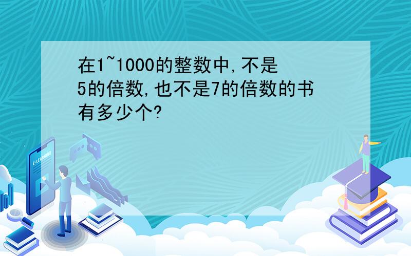 在1~1000的整数中,不是5的倍数,也不是7的倍数的书有多少个?