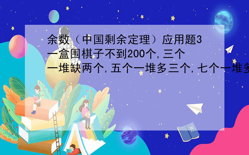 余数（中国剩余定理）应用题3一盒围棋子不到200个,三个一堆缺两个,五个一堆多三个,七个一堆多五个,这盒棋子多少个?