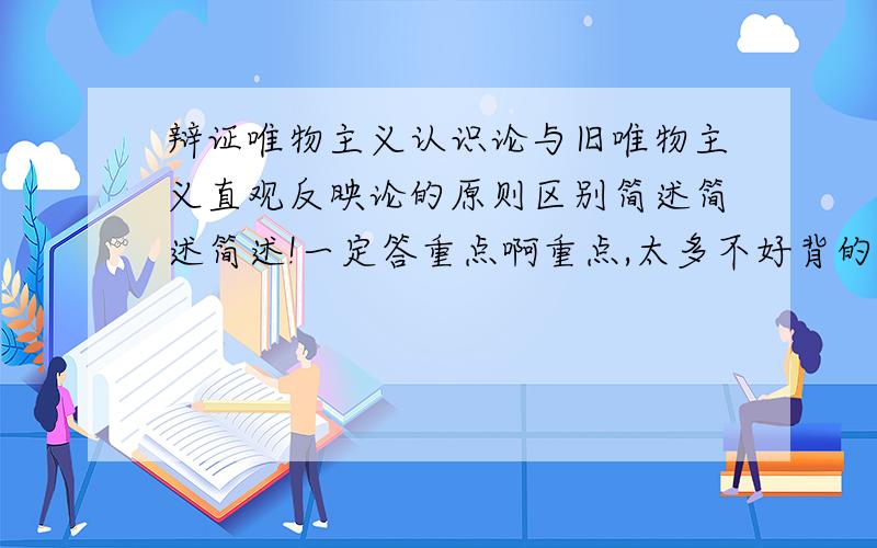 辩证唯物主义认识论与旧唯物主义直观反映论的原则区别简述简述简述!一定答重点啊重点,太多不好背的