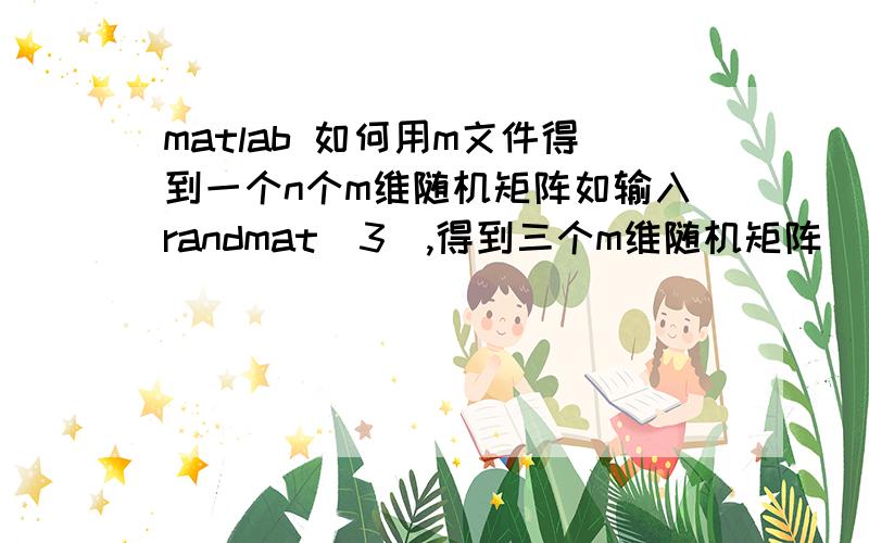 matlab 如何用m文件得到一个n个m维随机矩阵如输入randmat（3）,得到三个m维随机矩阵