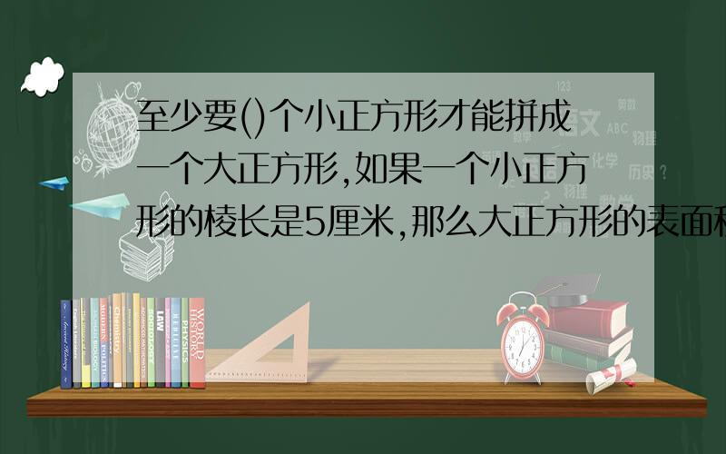 至少要()个小正方形才能拼成一个大正方形,如果一个小正方形的棱长是5厘米,那么大正方形的表面积是（）平方厘米.