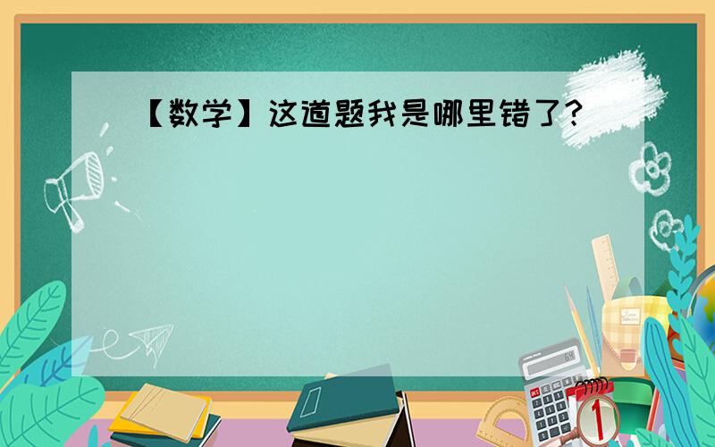 【数学】这道题我是哪里错了?