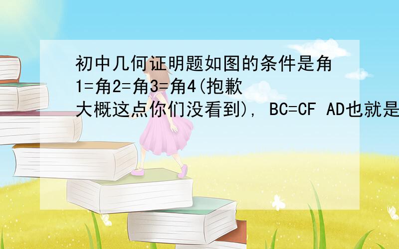 初中几何证明题如图的条件是角1=角2=角3=角4(抱歉 大概这点你们没看到), BC=CF AD也就是角平分线 AE为高 真的条件就这些了  条件里可没有BC=CF=AC！