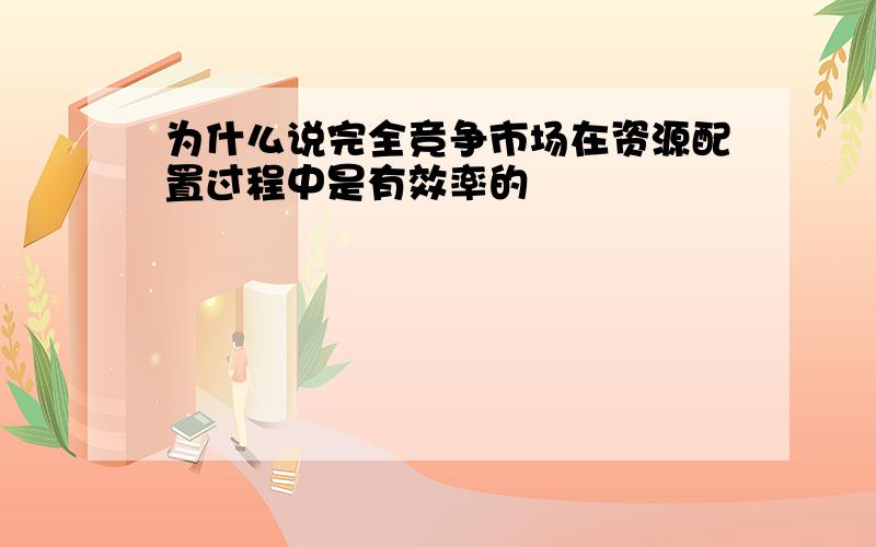 为什么说完全竞争市场在资源配置过程中是有效率的