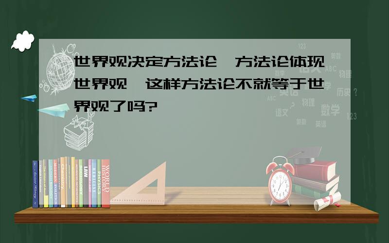 世界观决定方法论,方法论体现世界观,这样方法论不就等于世界观了吗?