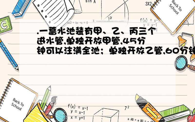 .一蓄水池装有甲、乙、丙三个进水管,单独开放甲管,45分钟可以注满全池；单独开放乙管,60分钟可注满 ；单独开放丙管,90分钟可注满全池.现将三管一齐开放,多少分钟可注满全池?