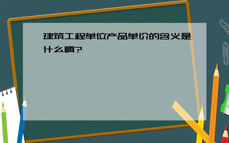 建筑工程单位产品单价的含义是什么啊?