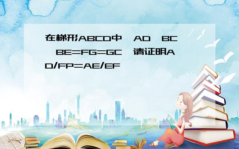 在梯形ABCD中,AD∥BC,BE=FG=GC,请证明AD/FP=AE/EF