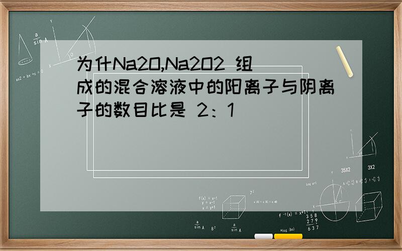 为什Na2O,Na2O2 组成的混合溶液中的阳离子与阴离子的数目比是 2：1