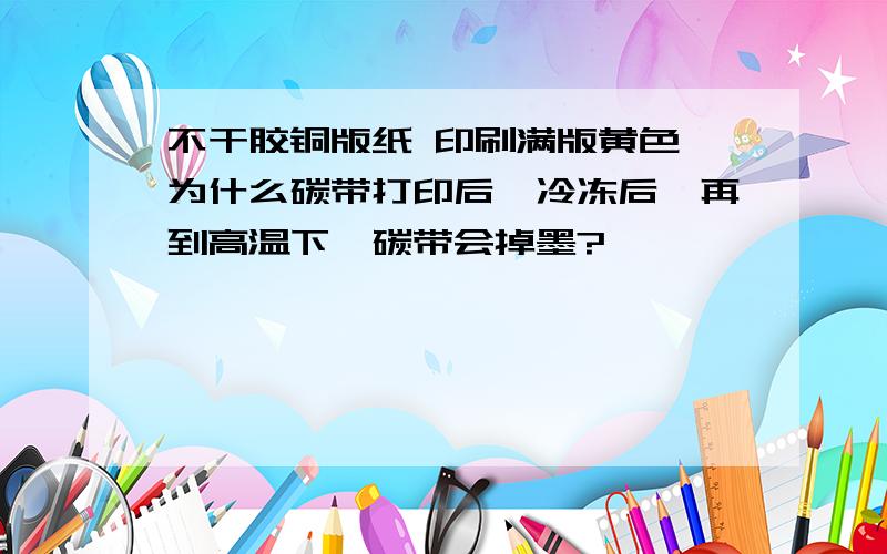 不干胶铜版纸 印刷满版黄色 为什么碳带打印后,冷冻后,再到高温下,碳带会掉墨?