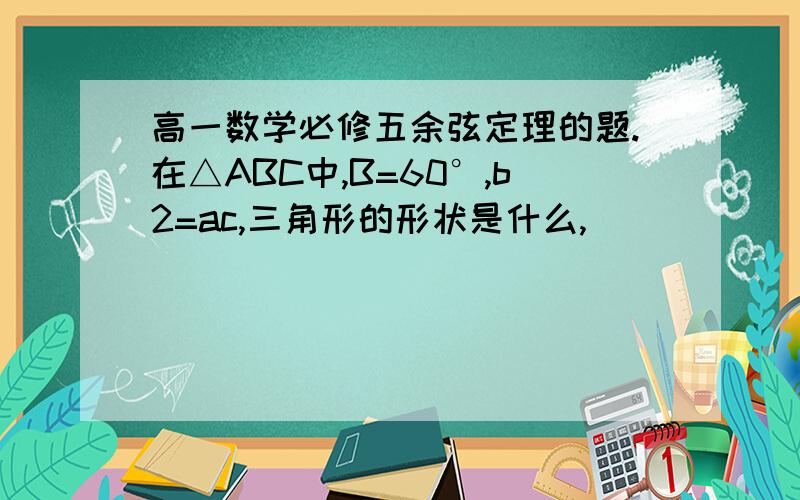 高一数学必修五余弦定理的题.在△ABC中,B=60°,b2=ac,三角形的形状是什么,