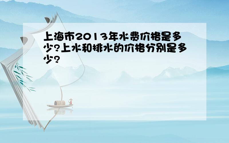 上海市2013年水费价格是多少?上水和排水的价格分别是多少?