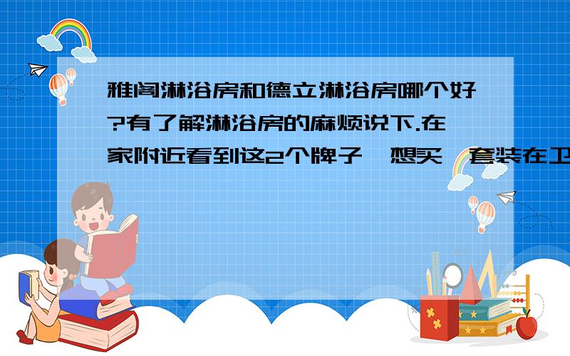 雅阁淋浴房和德立淋浴房哪个好?有了解淋浴房的麻烦说下.在家附近看到这2个牌子,想买一套装在卫生间.雅阁淋浴房是不锈钢淋浴房第一品牌.价格太高我肯定吃不消啊!听说中山淋浴房质量很