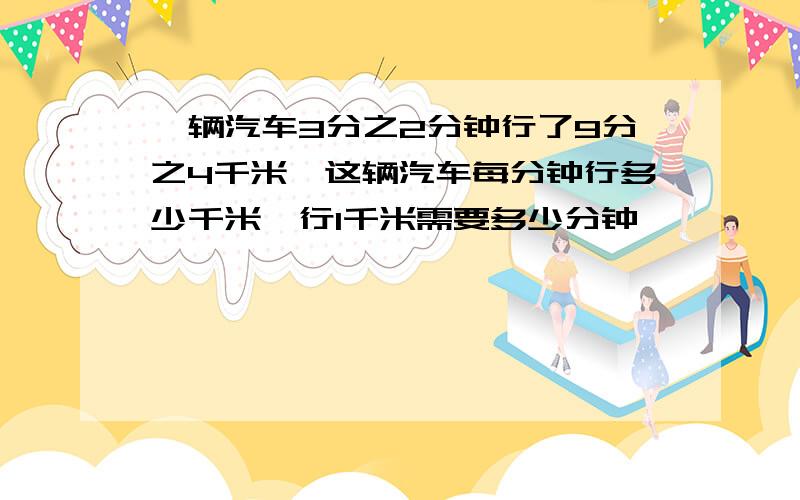 一辆汽车3分之2分钟行了9分之4千米,这辆汽车每分钟行多少千米,行1千米需要多少分钟