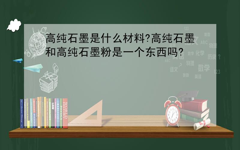 高纯石墨是什么材料?高纯石墨和高纯石墨粉是一个东西吗?