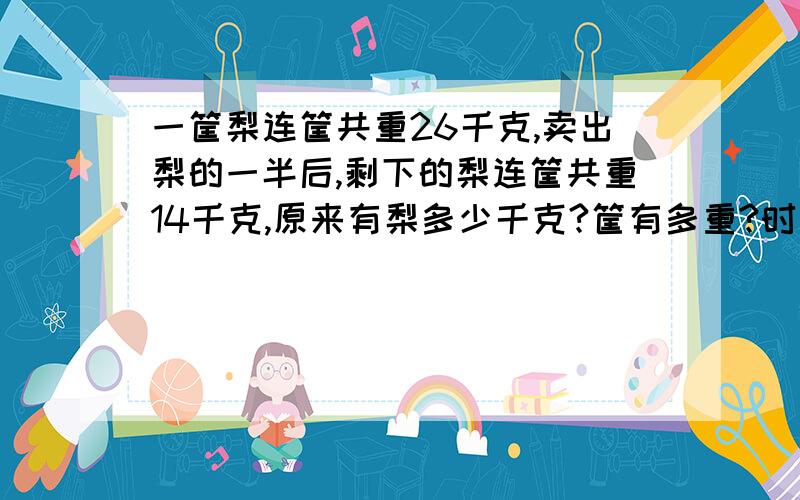 一筐梨连筐共重26千克,卖出梨的一半后,剩下的梨连筐共重14千克,原来有梨多少千克?筐有多重?时间过了就来不及了,