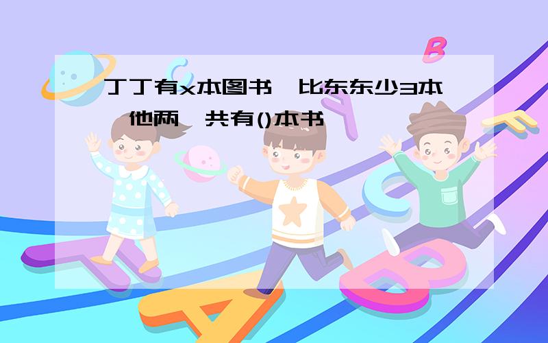 丁丁有x本图书,比东东少3本,他两一共有()本书