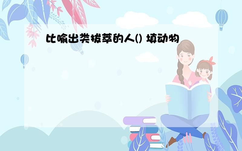 比喻出类拔萃的人() 填动物