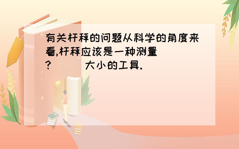 有关杆秤的问题从科学的角度来看,杆秤应该是一种测量___?___大小的工具.