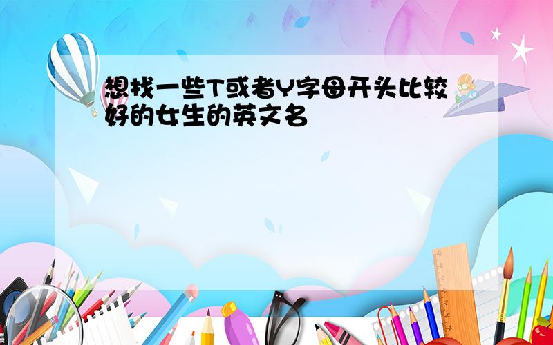 想找一些T或者Y字母开头比较好的女生的英文名