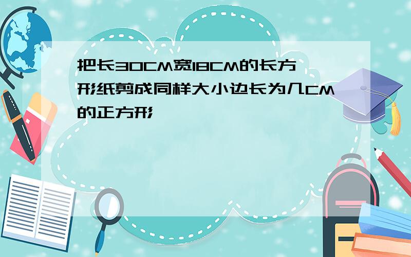 把长30CM宽18CM的长方形纸剪成同样大小边长为几CM的正方形