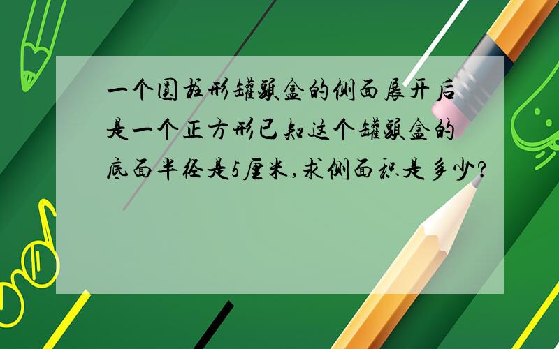 一个圆柱形罐头盒的侧面展开后是一个正方形已知这个罐头盒的底面半径是5厘米,求侧面积是多少?