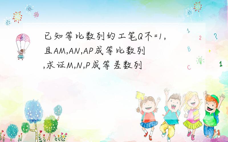 已知等比数列的工笔Q不=1,且AM,AN,AP成等比数列,求证M,N,P成等差数列