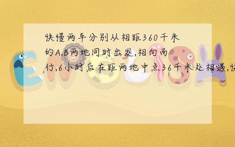 快慢两车分别从相距360千米的A,B两地同时出发,相向而行,6小时后在距两地中点36千米处相遇,快慢车的速度是多少?