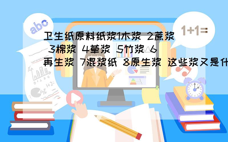 卫生纸原料纸浆1木浆 2蔗浆 3棉浆 4草浆 5竹浆 6再生浆 7混浆纸 8原生浆 这些浆又是什么做的 分别举例好吗 芦苇做的属于什么浆