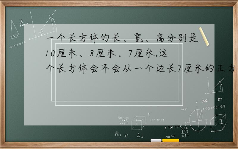 一个长方体的长、宽、高分别是10厘米、8厘米、7厘米,这个长方体会不会从一个边长7厘米的正方形洞中漏下去?为什么?